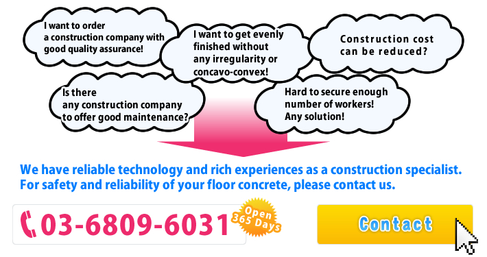 We have reliable technology and rich experiences as a construction specialist. For safety and reliability of your floor concrete, please contact us.