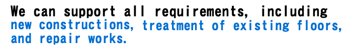 We can support all requirements, including new constructions, treatment of existing floors, and repair works.